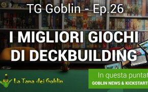TG Goblin - Episodio 26: Kickstarter, News e i migliori giochi di deckbuilding